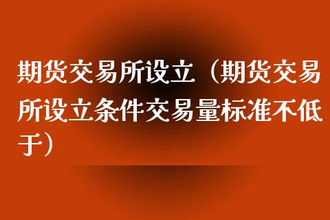 期货交易所设立（期货交易所设立条件交易量标准不低于）_https://www.xyskdbj.com_原油直播_第1张