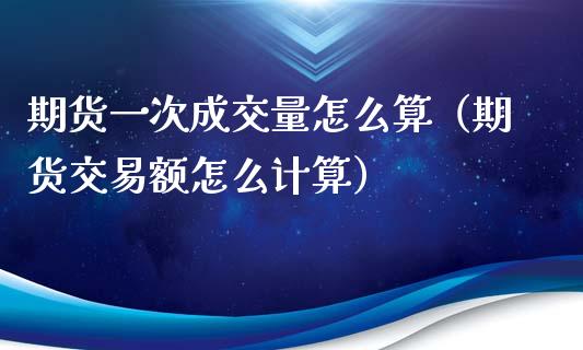 期货一次成交量怎么算（期货交易额怎么计算）_https://www.xyskdbj.com_期货手续费_第1张