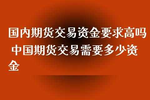 国内期货交易资金要求高吗 中国期货交易需要多少资金_https://www.xyskdbj.com_期货学院_第1张