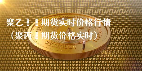 聚乙烯烯期货实时价格行情（聚丙烯期货价格实时）_https://www.xyskdbj.com_期货行情_第1张