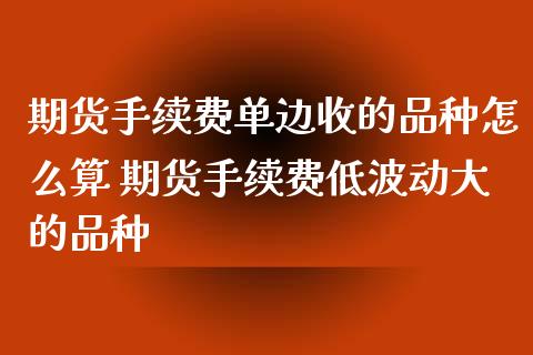 期货手续费单边收的品种怎么算 期货手续费低波动大的品种_https://www.xyskdbj.com_期货行情_第1张