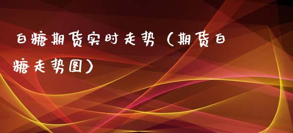 白糖期货实时走势（期货白糖走势图）_https://www.xyskdbj.com_期货平台_第1张