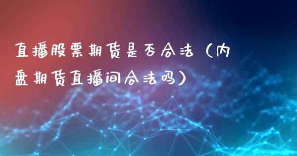 直播股票期货是否合法（内盘期货直播间合法吗）_https://www.xyskdbj.com_期货平台_第1张