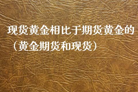 现货黄金相比于期货黄金的（黄金期货和现货）_https://www.xyskdbj.com_期货行情_第1张