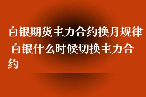 白银期货主力合约换月规律 白银什么时候切换主力合约_https://www.xyskdbj.com_期货学院_第1张