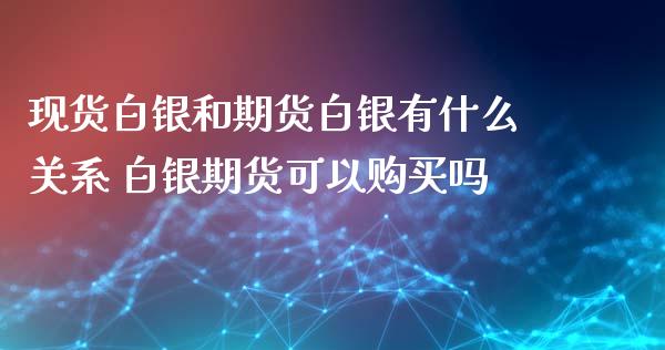 现货白银和期货白银有什么关系 白银期货可以购买吗_https://www.xyskdbj.com_期货学院_第1张