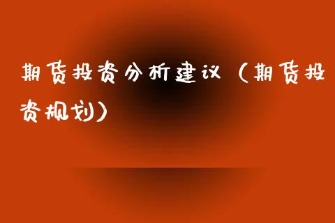 期货投资分析建议（期货投资规划）_https://www.xyskdbj.com_期货手续费_第1张