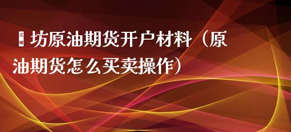 潍坊原油期货开户材料（原油期货怎么买卖操作）_https://www.xyskdbj.com_期货平台_第1张