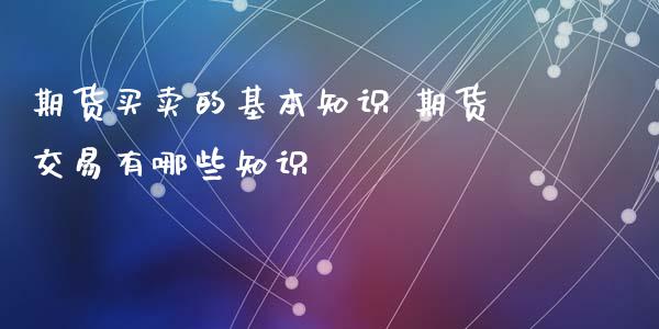 期货买卖的基本知识 期货交易有哪些知识_https://www.xyskdbj.com_原油直播_第1张