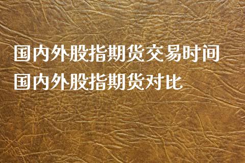 国内外股指期货交易时间 国内外股指期货对比_https://www.xyskdbj.com_期货平台_第1张