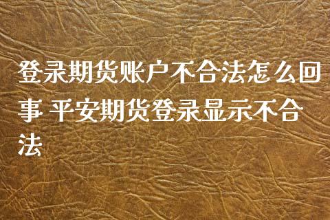 登录期货账户不合法怎么回事 平安期货登录显示不合法_https://www.xyskdbj.com_原油行情_第1张