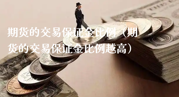 期货的交易保证金比例（期货的交易保证金比例越高）_https://www.xyskdbj.com_期货学院_第1张