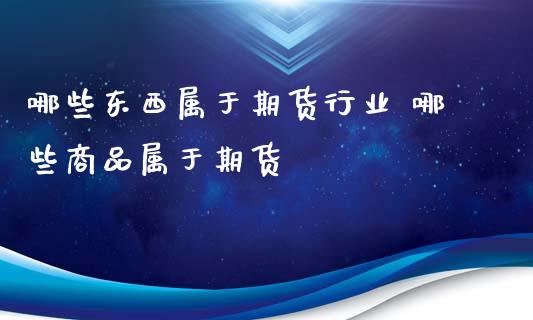 哪些东西属于期货行业 哪些商品属于期货_https://www.xyskdbj.com_期货学院_第1张