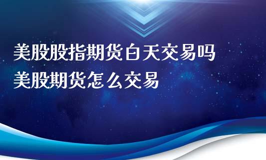 美股股指期货白天交易吗 美股期货怎么交易_https://www.xyskdbj.com_期货平台_第1张