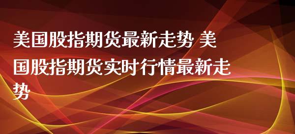 美国股指期货最新走势 美国股指期货实时行情最新走势_https://www.xyskdbj.com_期货学院_第1张