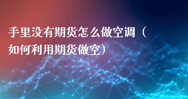 手里没有期货怎么做空调（如何利用期货做空）_https://www.xyskdbj.com_期货手续费_第1张