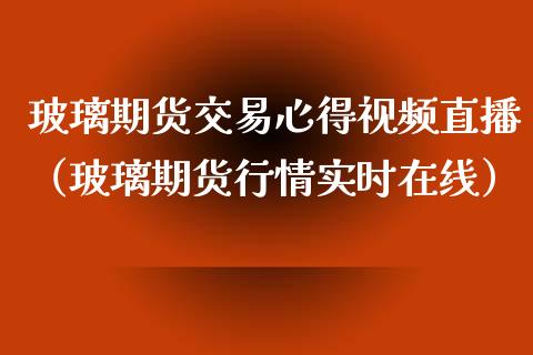 玻璃期货交易心得视频直播（玻璃期货行情实时在线）_https://www.xyskdbj.com_期货平台_第1张