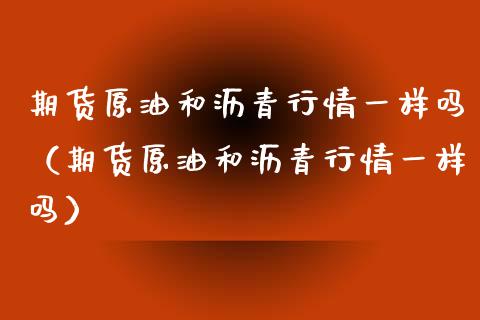 期货原油和沥青行情一样吗（期货原油和沥青行情一样吗）_https://www.xyskdbj.com_期货手续费_第1张