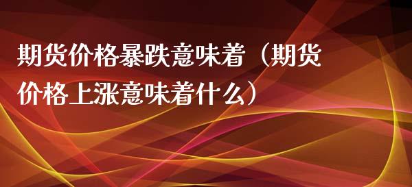 期货价格暴跌意味着（期货价格上涨意味着什么）_https://www.xyskdbj.com_原油行情_第1张