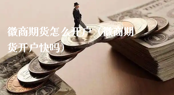 徽商期货怎么开户（徽商期货开户快吗）_https://www.xyskdbj.com_期货手续费_第1张