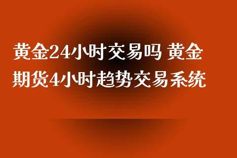 黄金24小时交易吗 黄金期货4小时趋势交易系统_https://www.xyskdbj.com_期货行情_第1张