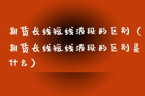 期货长线短线波段的区别（期货长线短线波段的区别是什么）_https://www.xyskdbj.com_原油行情_第1张