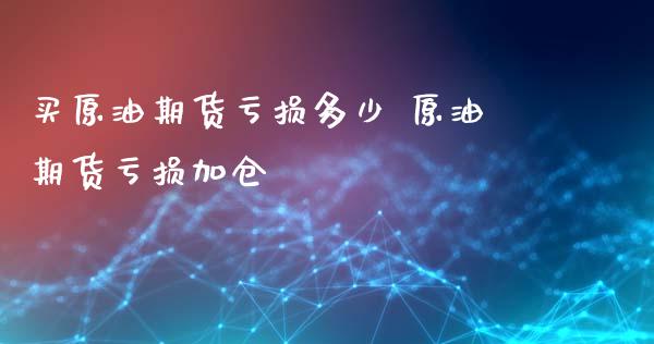 买原油期货亏损多少 原油期货亏损加仓_https://www.xyskdbj.com_期货平台_第1张