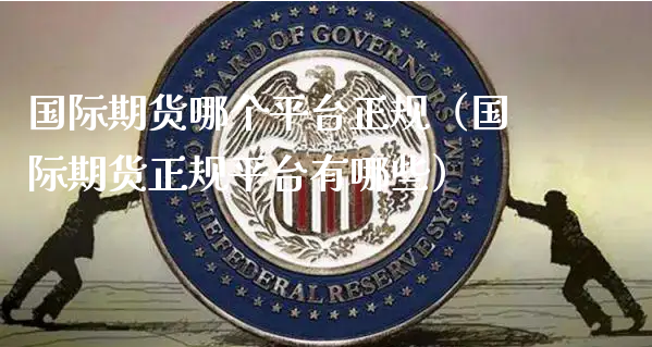 国际期货哪个平台正规（国际期货正规平台有哪些）_https://www.xyskdbj.com_原油行情_第1张