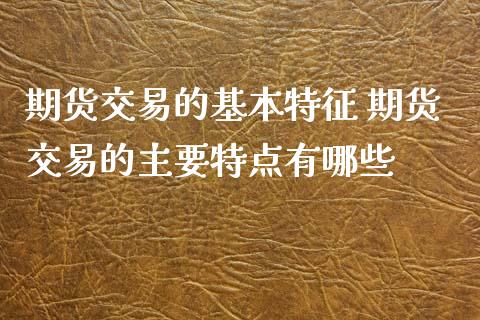 期货交易的基本特征 期货交易的主要特点有哪些_https://www.xyskdbj.com_期货学院_第1张