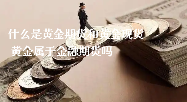 什么是黄金期货和黄金现货 黄金属于金融期货吗_https://www.xyskdbj.com_期货学院_第1张