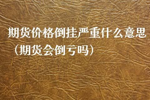 期货价格倒挂严重什么意思（期货会倒亏吗）_https://www.xyskdbj.com_原油直播_第1张