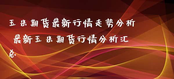 玉米期货最新行情走势分析 最新玉米期货行情分析汇总_https://www.xyskdbj.com_期货行情_第1张