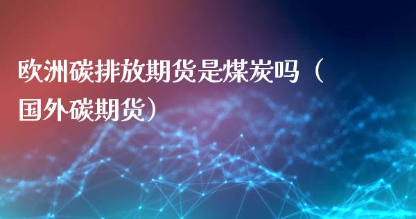 欧洲碳排放期货是煤炭吗（国外碳期货）_https://www.xyskdbj.com_原油行情_第1张