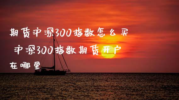 期货沪深300指数怎么买 沪深300指数期货开户在哪里_https://www.xyskdbj.com_期货学院_第1张