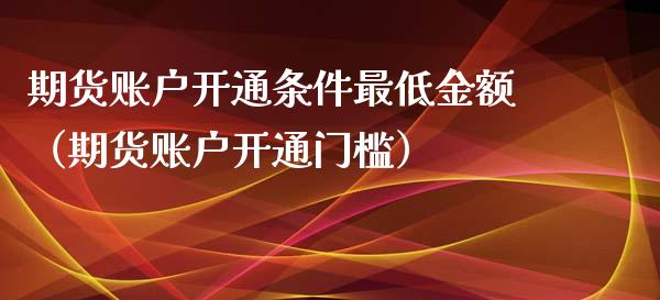 期货账户开通条件最低金额（期货账户开通门槛）_https://www.xyskdbj.com_期货学院_第1张