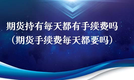 期货持有每天都有手续费吗（期货手续费每天都要吗）_https://www.xyskdbj.com_原油行情_第1张