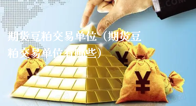 期货豆粕交易单位（期货豆粕交易单位有哪些）_https://www.xyskdbj.com_期货行情_第1张