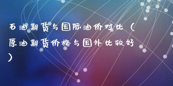 石油期货与国际油价对比（原油期货价格与国外比较好）_https://www.xyskdbj.com_原油直播_第1张