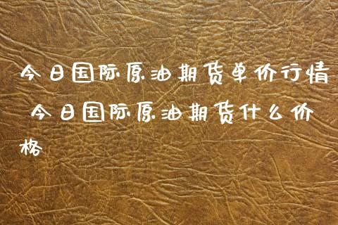 今日国际原油期货单价行情 今日国际原油期货什么价格_https://www.xyskdbj.com_期货学院_第1张