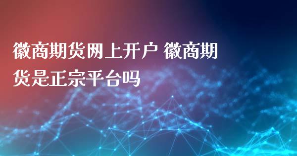 徽商期货网上开户 徽商期货是正宗平台吗_https://www.xyskdbj.com_期货学院_第1张