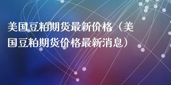 美国豆粕期货最新价格（美国豆粕期货价格最新消息）_https://www.xyskdbj.com_期货学院_第1张