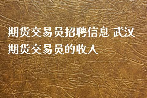 期货交易员招聘信息 武汉期货交易员的收入_https://www.xyskdbj.com_期货学院_第1张