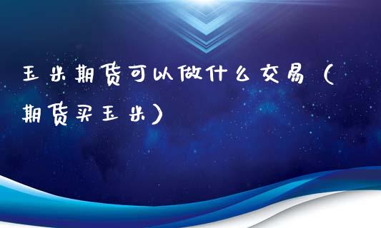 玉米期货可以做什么交易（期货买玉米）_https://www.xyskdbj.com_期货行情_第1张