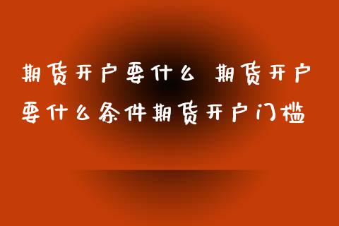 期货开户要什么 期货开户要什么条件期货开户门槛_https://www.xyskdbj.com_期货学院_第1张