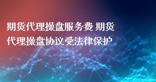 期货代理操盘服务费 期货代理操盘协议受法律保护_https://www.xyskdbj.com_原油直播_第1张