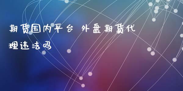 期货国内平台 外盘期货代理违法吗_https://www.xyskdbj.com_期货学院_第1张