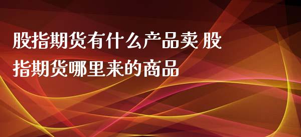 股指期货有什么产品卖 股指期货哪里来的商品_https://www.xyskdbj.com_期货学院_第1张