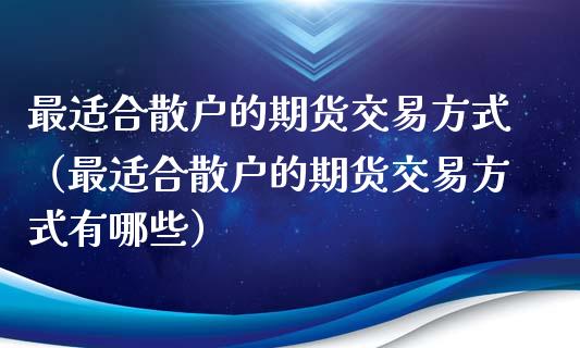 最适合散户的期货交易方式（最适合散户的期货交易方式有哪些）_https://www.xyskdbj.com_原油行情_第1张