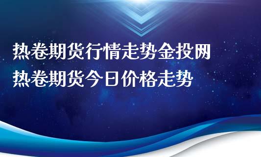 热卷期货行情走势金投网 热卷期货今日价格走势_https://www.xyskdbj.com_期货学院_第1张