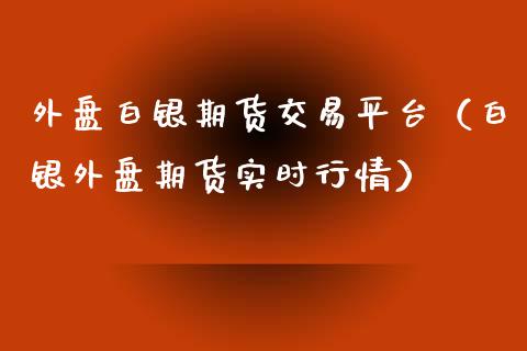 外盘白银期货交易平台（白银外盘期货实时行情）_https://www.xyskdbj.com_原油行情_第1张